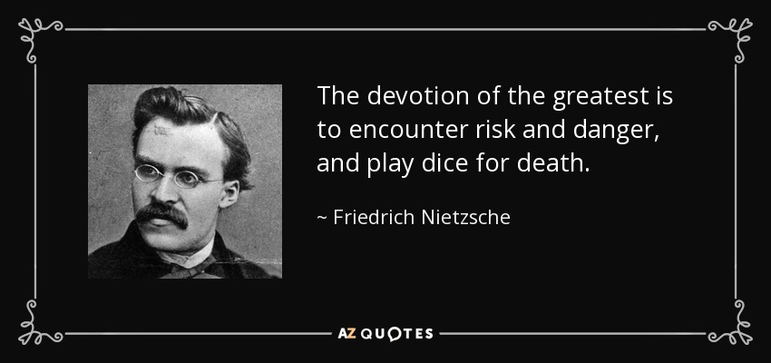 The devotion of the greatest is to encounter risk and danger, and play dice for death. - Friedrich Nietzsche