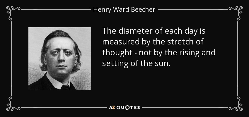 The diameter of each day is measured by the stretch of thought - not by the rising and setting of the sun. - Henry Ward Beecher