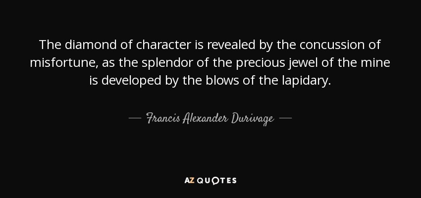 The diamond of character is revealed by the concussion of misfortune, as the splendor of the precious jewel of the mine is developed by the blows of the lapidary. - Francis Alexander Durivage