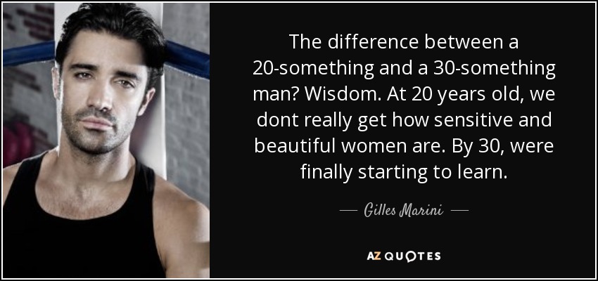 The difference between a 20-something and a 30-something man? Wisdom. At 20 years old, we dont really get how sensitive and beautiful women are. By 30, were finally starting to learn. - Gilles Marini