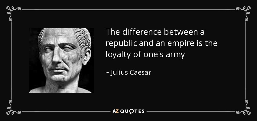 The difference between a republic and an empire is the loyalty of one's army - Julius Caesar