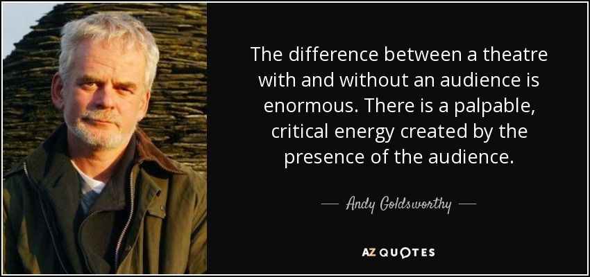 The difference between a theatre with and without an audience is enormous. There is a palpable, critical energy created by the presence of the audience. - Andy Goldsworthy