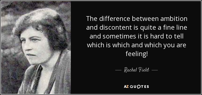 The difference between ambition and discontent is quite a fine line and sometimes it is hard to tell which is which and which you are feeling! - Rachel Field