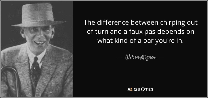 The difference between chirping out of turn and a faux pas depends on what kind of a bar you're in. - Wilson Mizner