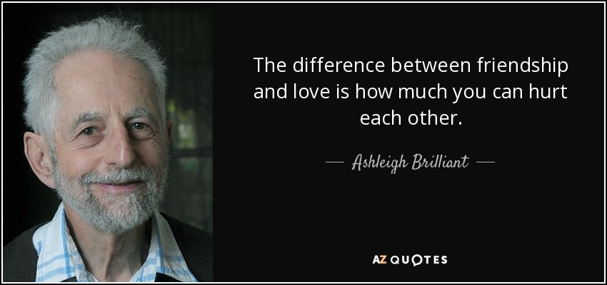 The difference between friendship and love is how much you can hurt each other. - Ashleigh Brilliant