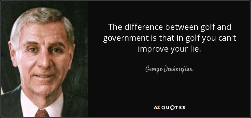The difference between golf and government is that in golf you can't improve your lie. - George Deukmejian