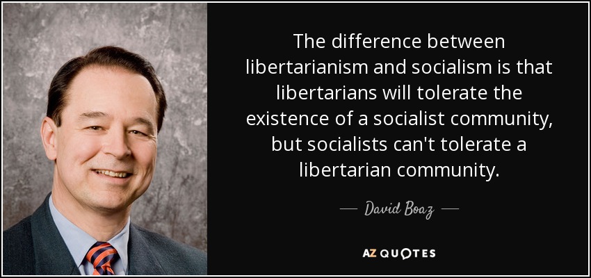 The difference between libertarianism and socialism is that libertarians will tolerate the existence of a socialist community, but socialists can't tolerate a libertarian community. - David Boaz