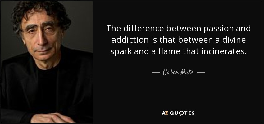 The difference between passion and addiction is that between a divine spark and a flame that incinerates. - Gabor Mate