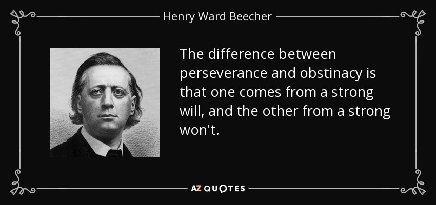 The difference between perseverance and obstinacy is that one comes from a strong will, and the other from a strong won't. - Henry Ward Beecher