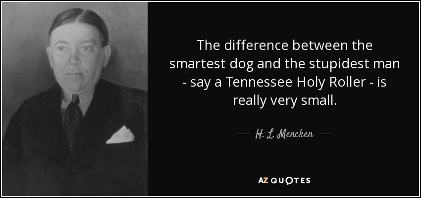 The difference between the smartest dog and the stupidest man - say a Tennessee Holy Roller - is really very small. - H. L. Mencken