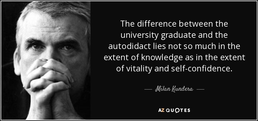 The difference between the university graduate and the autodidact lies not so much in the extent of knowledge as in the extent of vitality and self-confidence. - Milan Kundera