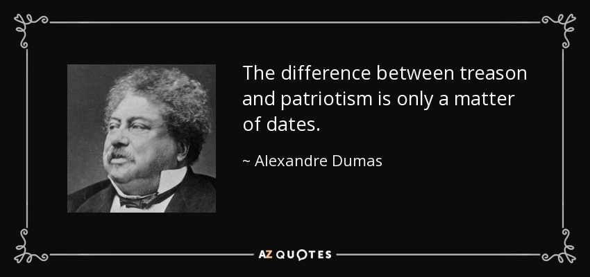 The difference between treason and patriotism is only a matter of dates. - Alexandre Dumas