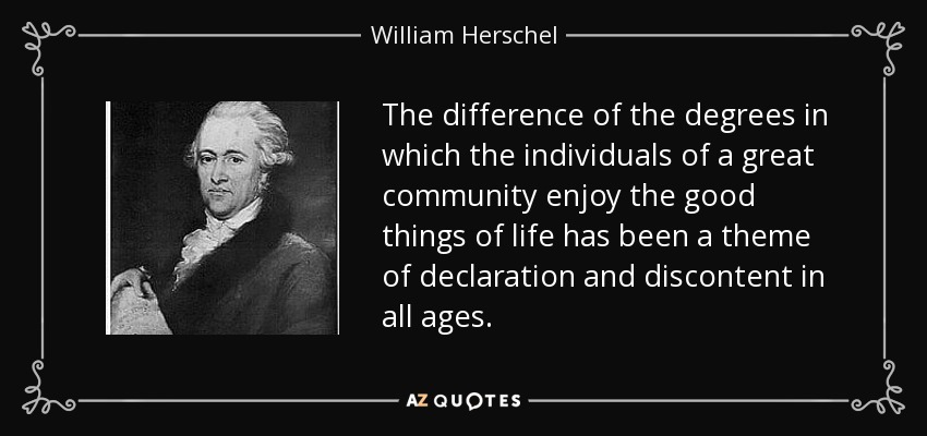 The difference of the degrees in which the individuals of a great community enjoy the good things of life has been a theme of declaration and discontent in all ages. - William Herschel