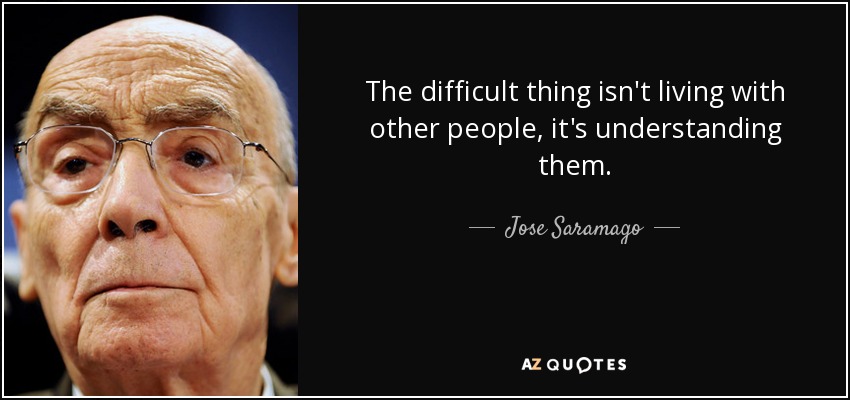 The difficult thing isn't living with other people, it's understanding them. - Jose Saramago