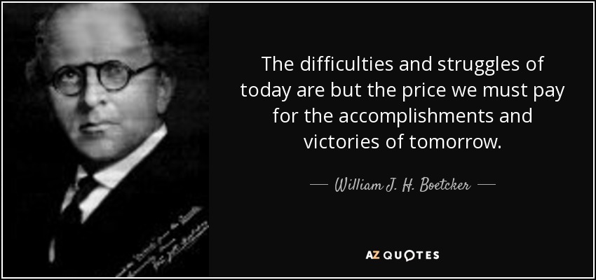 The difficulties and struggles of today are but the price we must pay for the accomplishments and victories of tomorrow. - William J. H. Boetcker