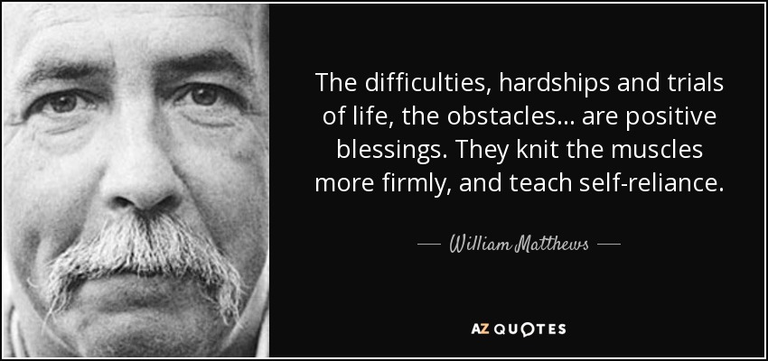 The difficulties, hardships and trials of life, the obstacles... are positive blessings. They knit the muscles more firmly, and teach self-reliance. - William Matthews