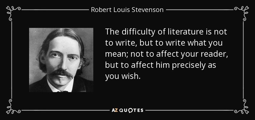 The difficulty of literature is not to write, but to write what you mean; not to affect your reader, but to affect him precisely as you wish. - Robert Louis Stevenson