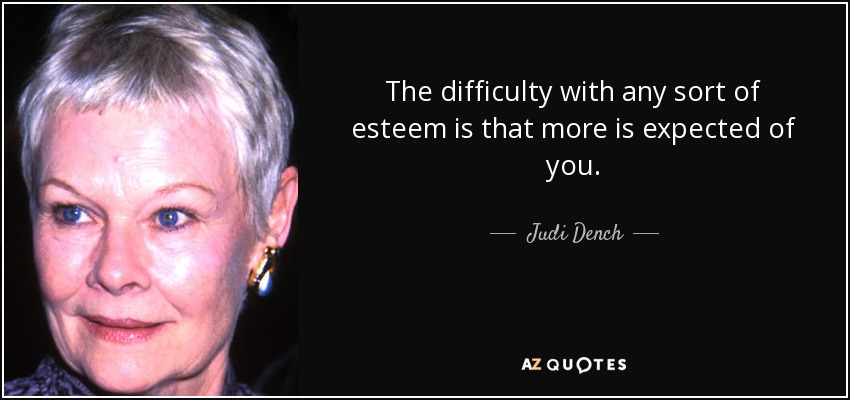 The difficulty with any sort of esteem is that more is expected of you. - Judi Dench