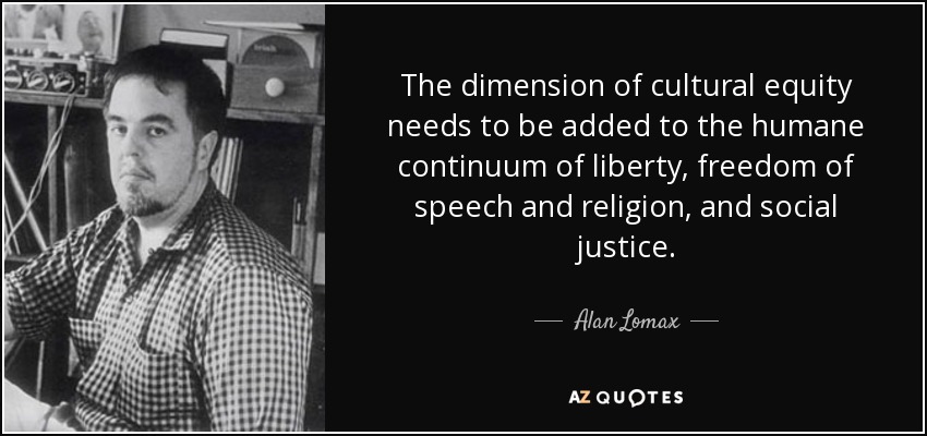 The dimension of cultural equity needs to be added to the humane continuum of liberty, freedom of speech and religion, and social justice. - Alan Lomax