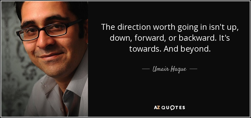 The direction worth going in isn't up, down, forward, or backward. It's towards. And beyond. - Umair Haque