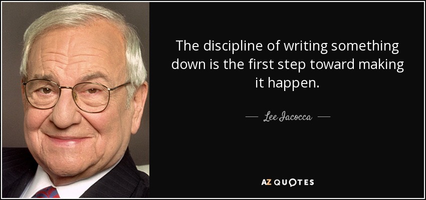 The discipline of writing something down is the first step toward making it happen. - Lee Iacocca