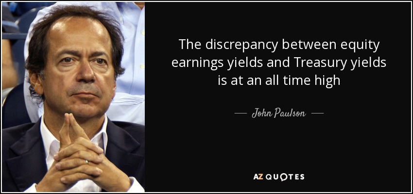 The discrepancy between equity earnings yields and Treasury yields is at an all time high - John Paulson