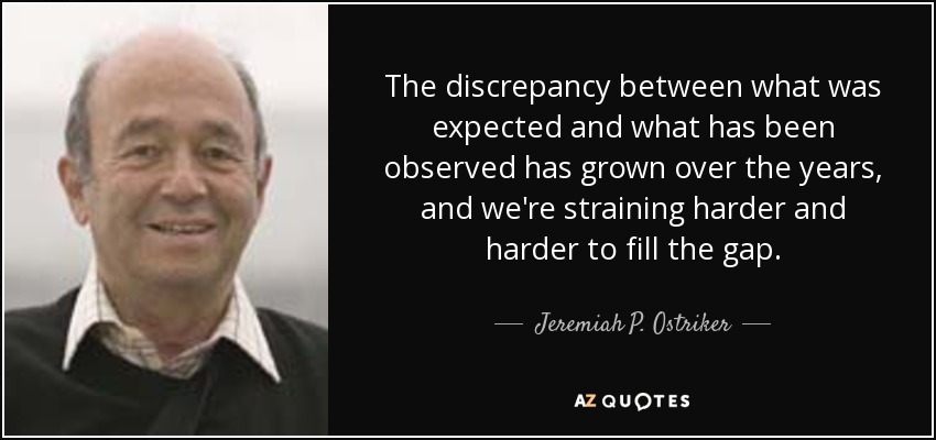 The discrepancy between what was expected and what has been observed has grown over the years, and we're straining harder and harder to fill the gap. - Jeremiah P. Ostriker