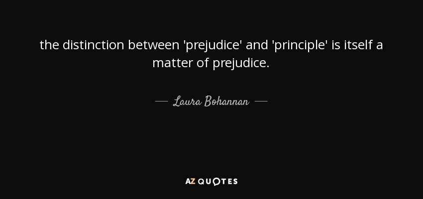 the distinction between 'prejudice' and 'principle' is itself a matter of prejudice. - Laura Bohannan