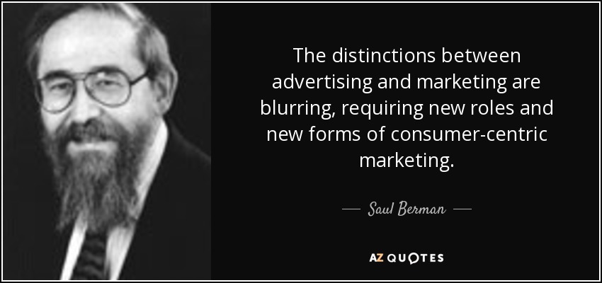 The distinctions between advertising and marketing are blurring, requiring new roles and new forms of consumer-centric marketing. - Saul Berman