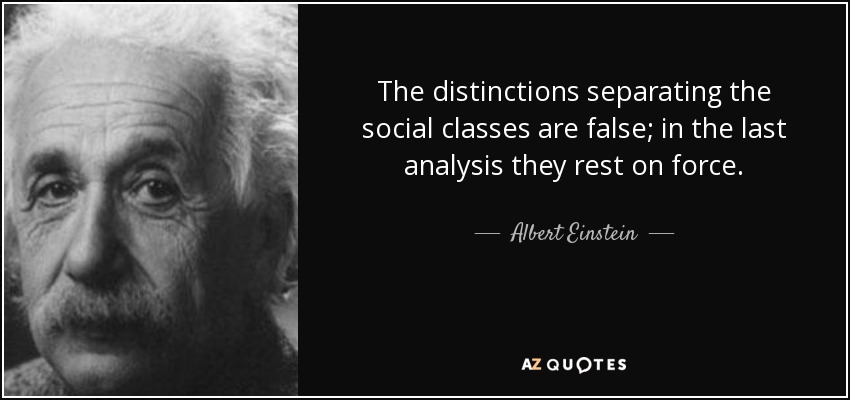 The distinctions separating the social classes are false; in the last analysis they rest on force. - Albert Einstein