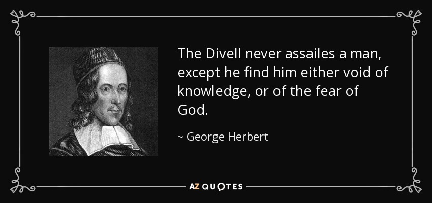 The Divell never assailes a man, except he find him either void of knowledge, or of the fear of God. - George Herbert