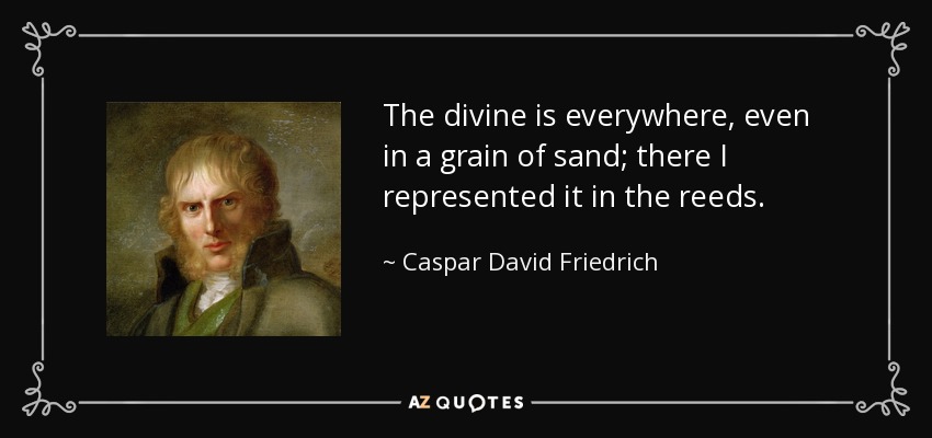 The divine is everywhere, even in a grain of sand; there I represented it in the reeds. - Caspar David Friedrich