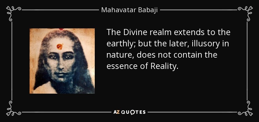 The Divine realm extends to the earthly; but the later, illusory in nature, does not contain the essence of Reality. - Mahavatar Babaji