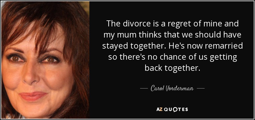 The divorce is a regret of mine and my mum thinks that we should have stayed together. He's now remarried so there's no chance of us getting back together. - Carol Vorderman