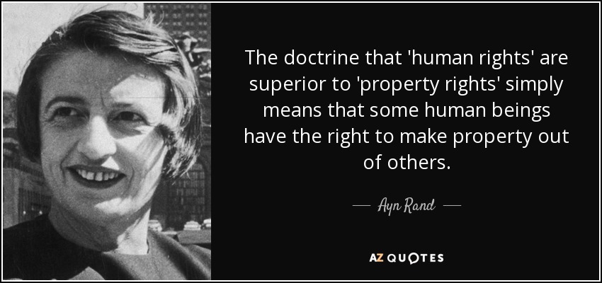 The doctrine that 'human rights' are superior to 'property rights' simply means that some human beings have the right to make property out of others. - Ayn Rand