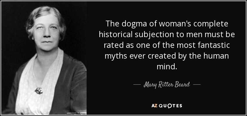 The dogma of woman's complete historical subjection to men must be rated as one of the most fantastic myths ever created by the human mind. - Mary Ritter Beard