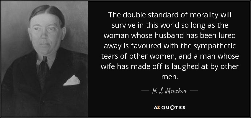 The double standard of morality will survive in this world so long as the woman whose husband has been lured away is favoured with the sympathetic tears of other women, and a man whose wife has made off is laughed at by other men. - H. L. Mencken