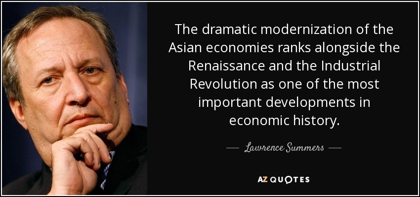 The dramatic modernization of the Asian economies ranks alongside the Renaissance and the Industrial Revolution as one of the most important developments in economic history. - Lawrence Summers