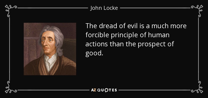 The dread of evil is a much more forcible principle of human actions than the prospect of good. - John Locke