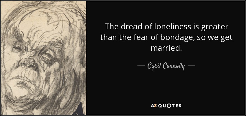The dread of loneliness is greater than the fear of bondage, so we get married. - Cyril Connolly