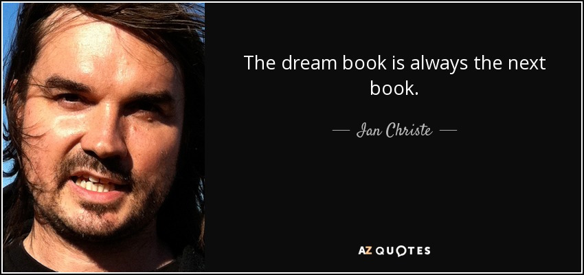 The dream book is always the next book. - Ian Christe