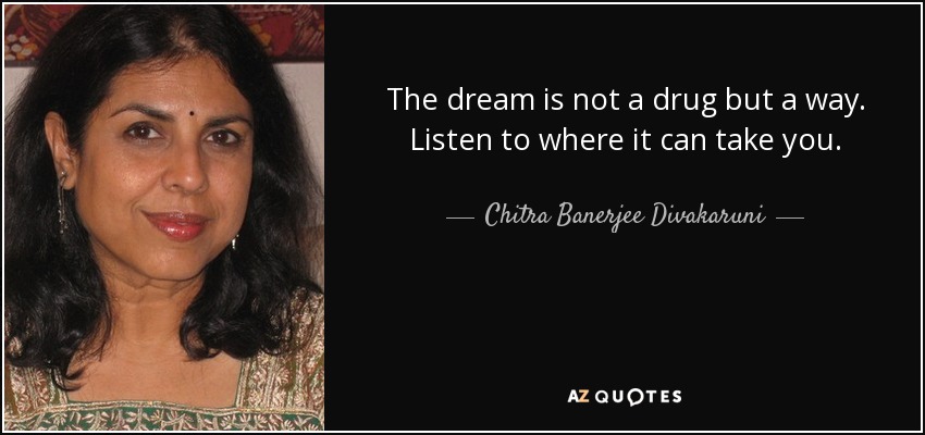 The dream is not a drug but a way. Listen to where it can take you. - Chitra Banerjee Divakaruni