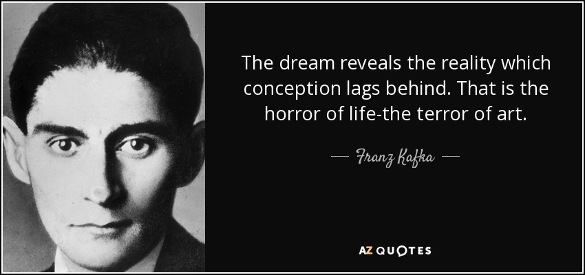 The dream reveals the reality which conception lags behind. That is the horror of life-the terror of art. - Franz Kafka