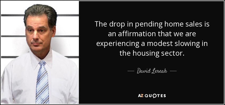 The drop in pending home sales is an affirmation that we are experiencing a modest slowing in the housing sector. - David Lereah