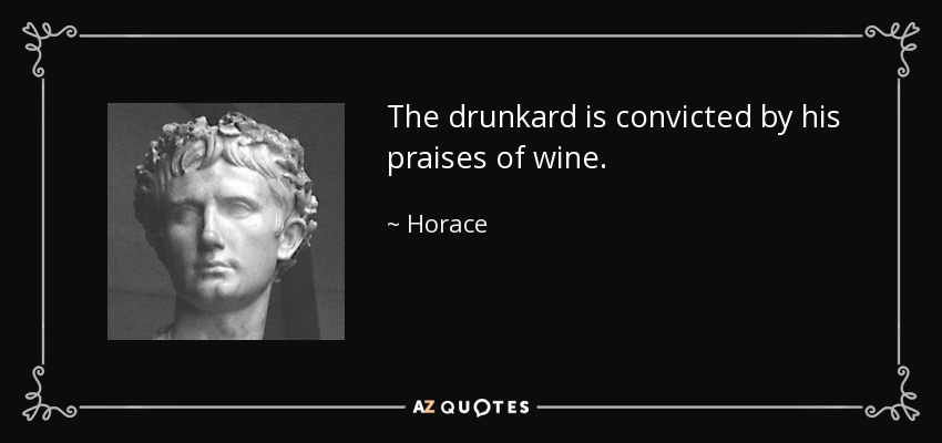 The drunkard is convicted by his praises of wine. - Horace
