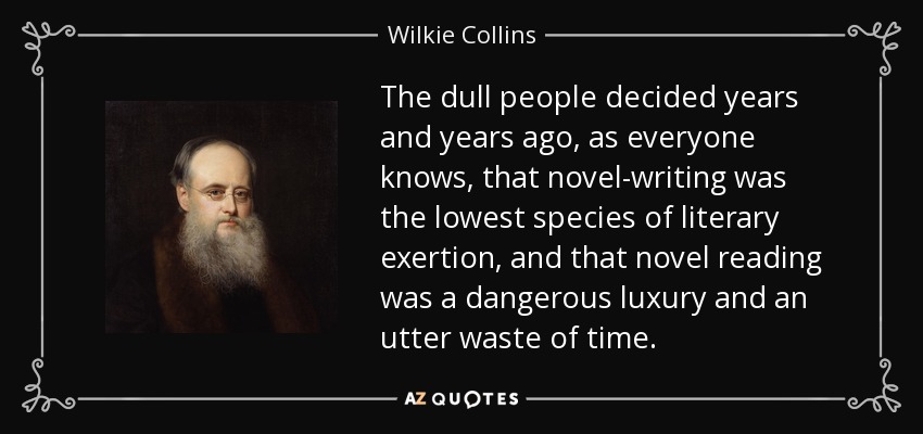The dull people decided years and years ago, as everyone knows, that novel-writing was the lowest species of literary exertion, and that novel reading was a dangerous luxury and an utter waste of time. - Wilkie Collins
