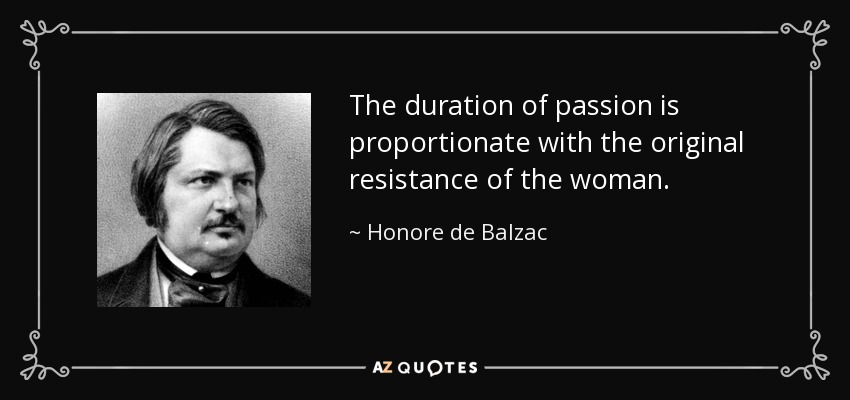 The duration of passion is proportionate with the original resistance of the woman. - Honore de Balzac