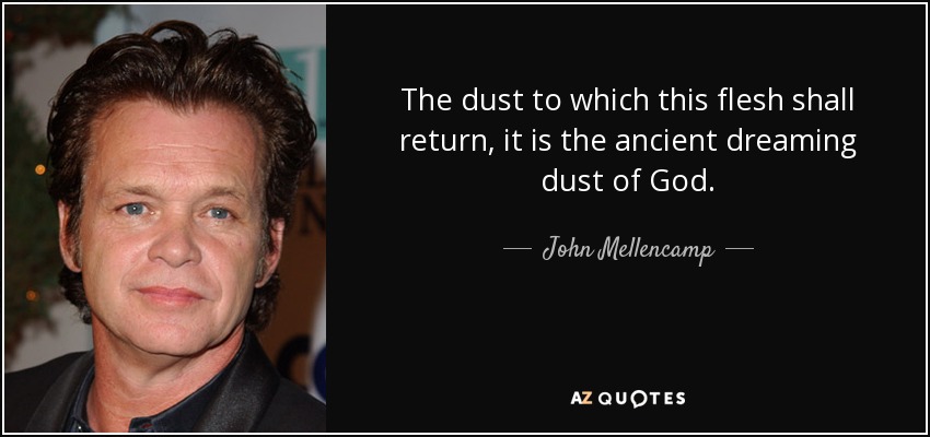 The dust to which this flesh shall return, it is the ancient dreaming dust of God. - John Mellencamp