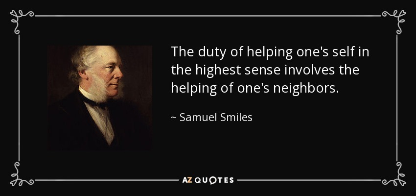 The duty of helping one's self in the highest sense involves the helping of one's neighbors. - Samuel Smiles