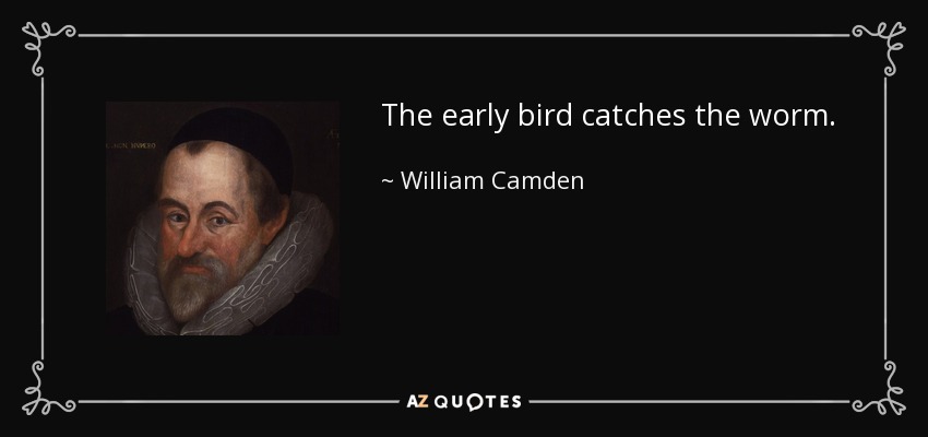 The early bird catches the worm. - William Camden